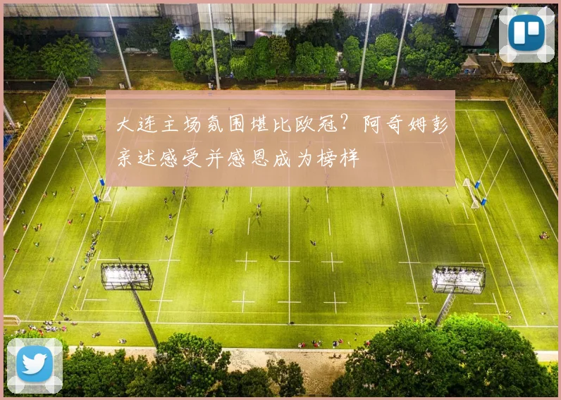 大连主场氛围堪比欧冠？阿奇姆彭亲述感受并感恩成为榜样