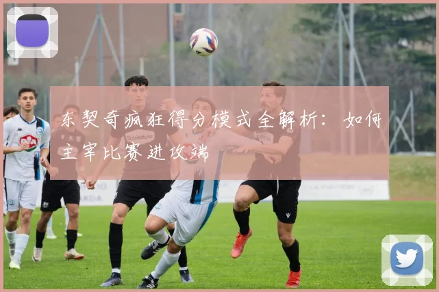 东契奇疯狂得分模式全解析:如何主宰比赛进攻端