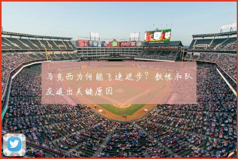 马克西为何能飞速进步？教练和队友道出关键原因