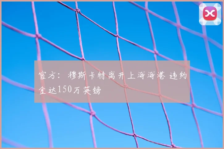 官方：穆斯卡特离开上海海港 违约金达150万英镑