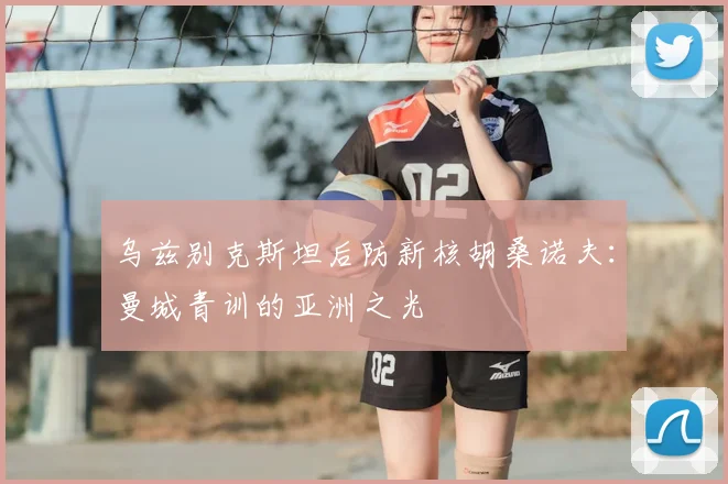 乌兹别克斯坦后防新核胡桑诺夫：曼城青训的亚洲之光
