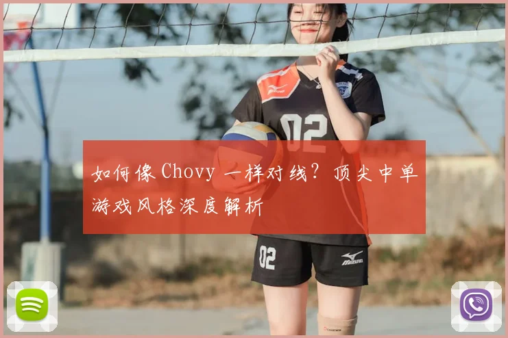 如何像 Chovy 一样对线?顶尖中单游戏风格深度解析