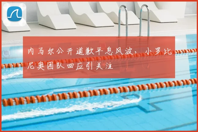 内马尔公开道歉平息风波，小罗比尼奥团队回应引关注