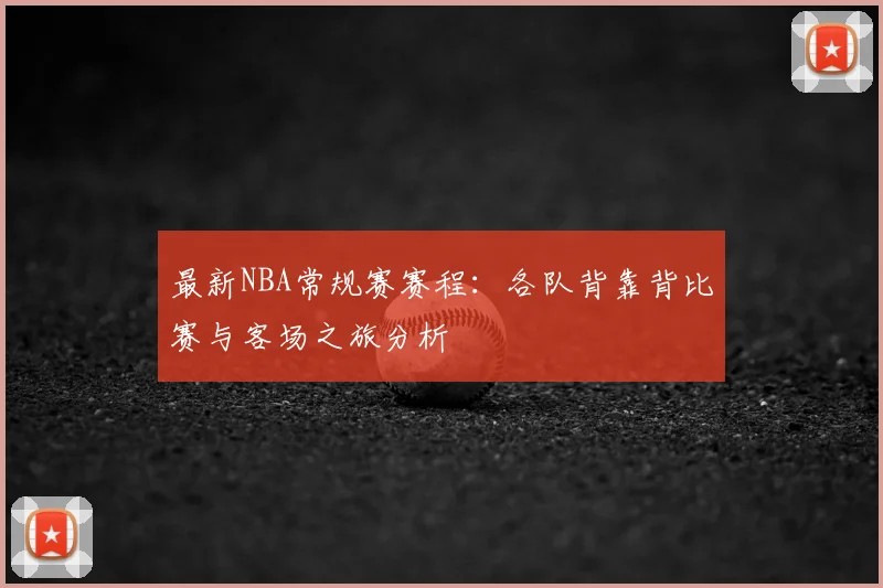 最新NBA常规赛赛程：各队背靠背比赛与客场之旅分析