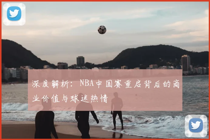 深度解析：NBA中国赛重启背后的商业价值与球迷热情