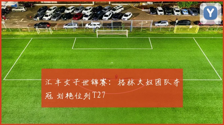 汇丰女子世锦赛：格林夫妇团队夺冠 刘艳位列T27