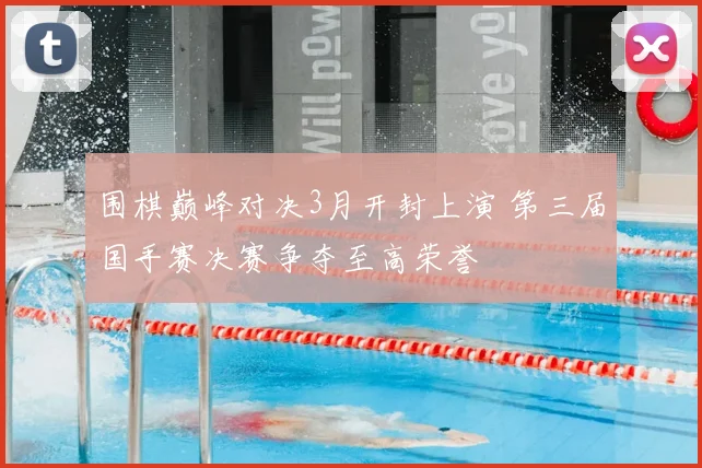 围棋巅峰对决3月开封上演 第三届国手赛决赛争夺至高荣誉