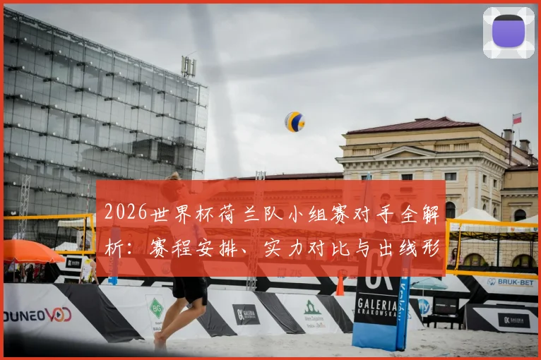 2026世界杯荷兰队小组赛对手全解析：赛程安排、实力对比与出线形势深度预测