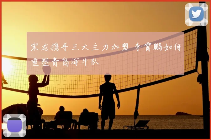 宋龙携手三大主力加盟 李霄鹏如何重塑青岛海牛队
