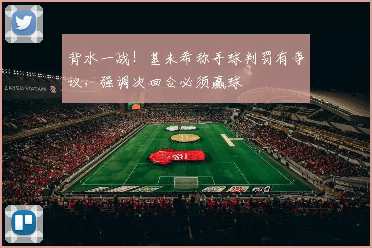 背水一战！基米希称手球判罚有争议，强调次回合必须赢球