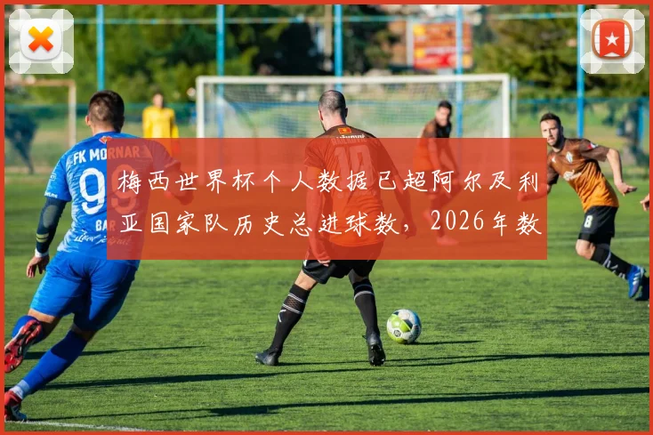 梅西世界杯个人数据已超阿尔及利亚国家队历史总进球数，2026年数据盘点与关键比赛分析