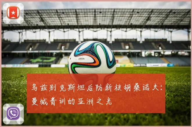 乌兹别克斯坦后防新核胡桑诺夫：曼城青训的亚洲之光