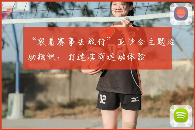 “跟着赛事去旅行”亚沙会主题活动扬帆，打造滨海运动体验