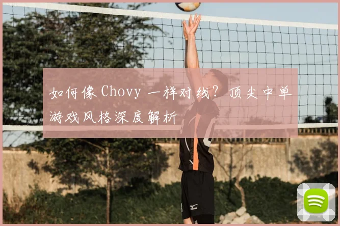 如何像 Chovy 一样对线？顶尖中单游戏风格深度解析