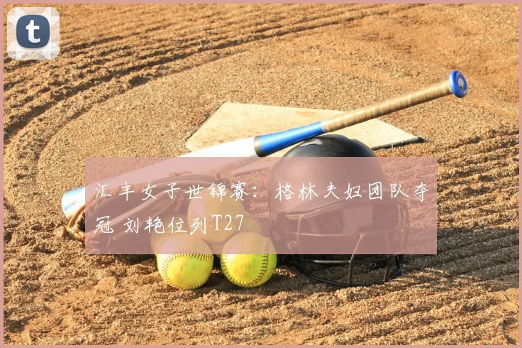 汇丰女子世锦赛：格林夫妇团队夺冠 刘艳位列T27