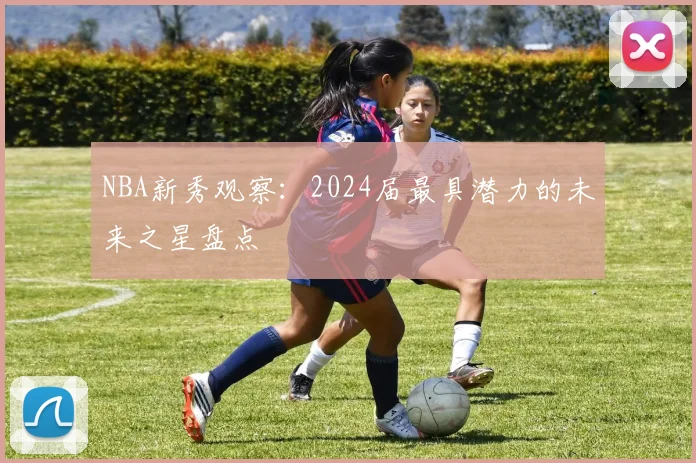 NBA新秀观察:2024届最具潜力的未来之星盘点