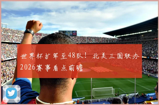 世界杯扩军至48队!北美三国联办2026赛事看点前瞻