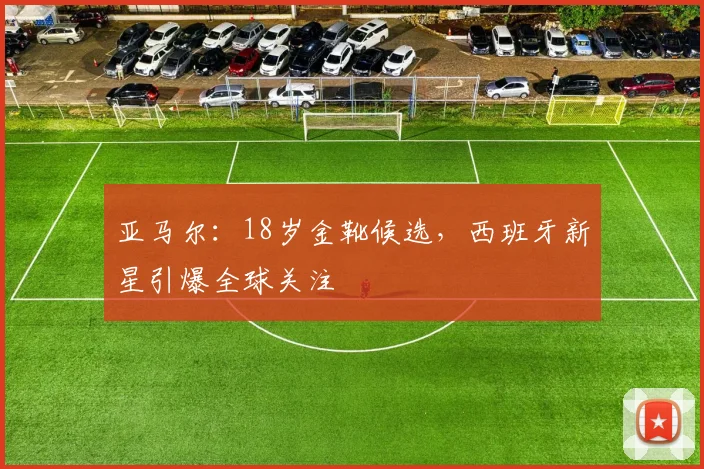 亚马尔：18岁金靴候选，西班牙新星引爆全球关注