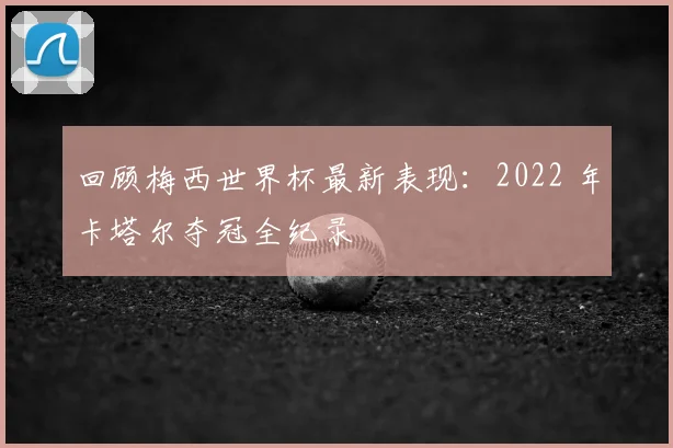 回顾梅西世界杯最新表现：2022 年卡塔尔夺冠全纪录