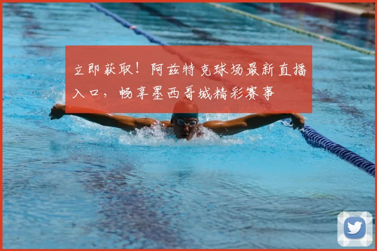 立即获取！阿兹特克球场最新直播入口，畅享墨西哥城精彩赛事