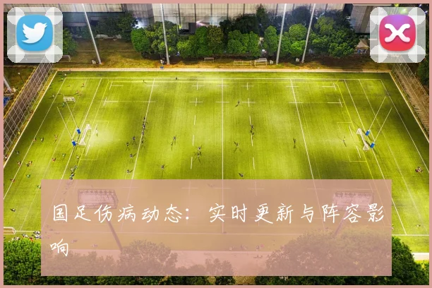 国足伤病动态：实时更新与阵容影响