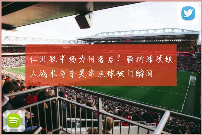 仁川联半场为何落后？解析浦项铁人战术与李昊宰点球破门瞬间
