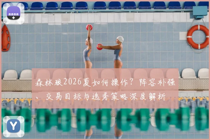 森林狼2026夏如何操作？阵容补强、交易目标与选秀策略深度解析