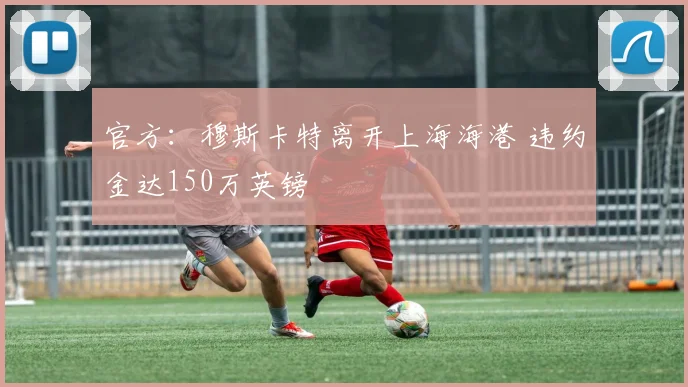 官方：穆斯卡特离开上海海港 违约金达150万英镑