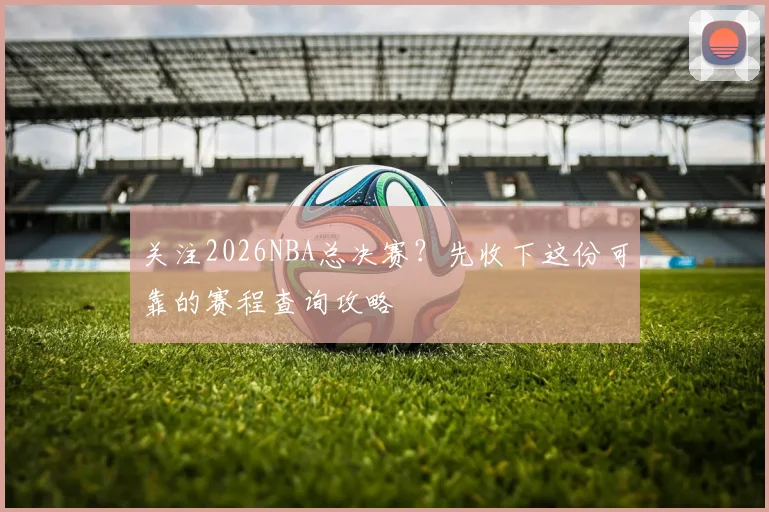 关注2026NBA总决赛？先收下这份可靠的赛程查询攻略