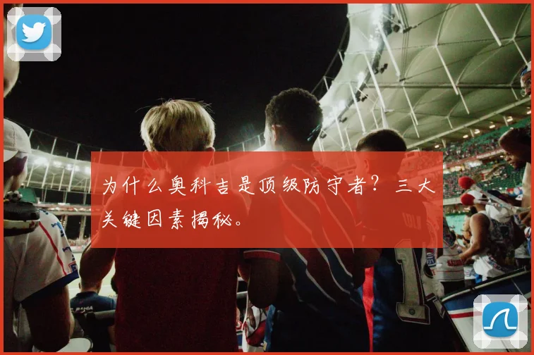 为什么奥科吉是顶级防守者？三大关键因素揭秘。