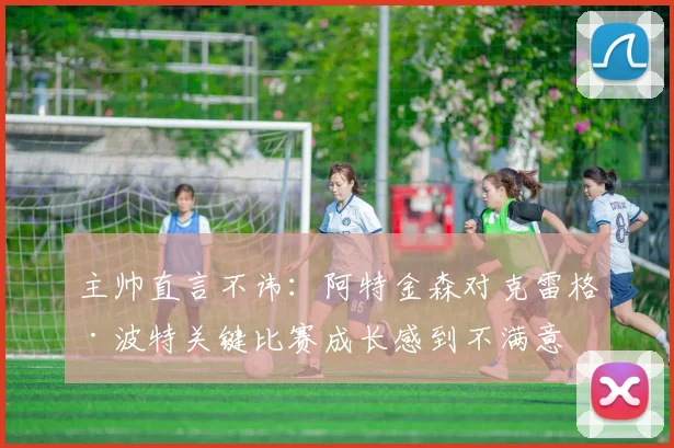 主帅直言不讳：阿特金森对克雷格·波特关键比赛成长感到不满意