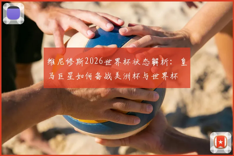 维尼修斯2026世界杯状态解析：皇马巨星如何备战美洲杯与世界杯