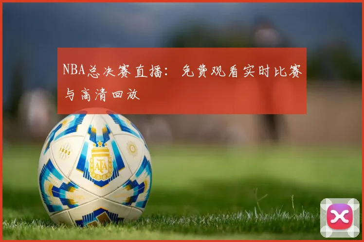 NBA总决赛直播：免费观看实时比赛与高清回放