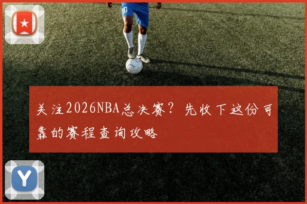 关注2026NBA总决赛？先收下这份可靠的赛程查询攻略