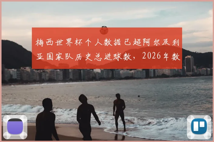 梅西世界杯个人数据已超阿尔及利亚国家队历史总进球数，2026年数据盘点与关键比赛分析