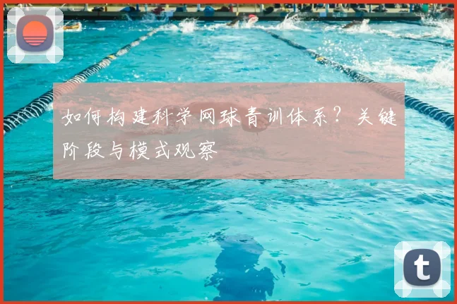 如何构建科学网球青训体系？关键阶段与模式观察
