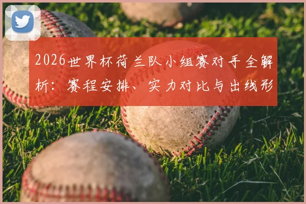 2026世界杯荷兰队小组赛对手全解析：赛程安排、实力对比与出线形势深度预测