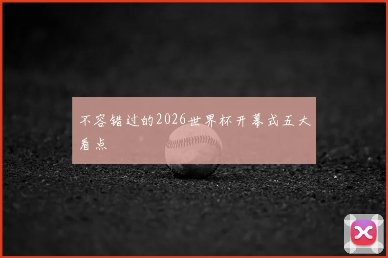 不容错过的2026世界杯开幕式五大看点