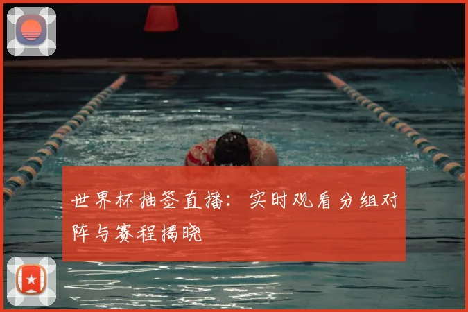 世界杯抽签直播：实时观看分组对阵与赛程揭晓