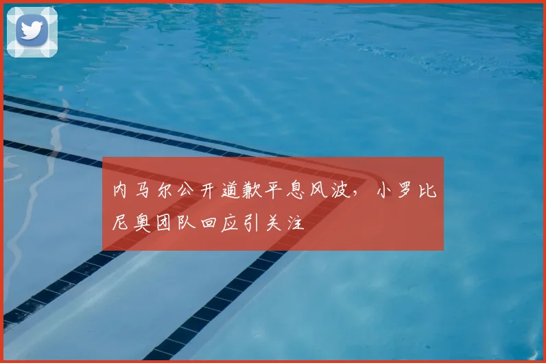 内马尔公开道歉平息风波，小罗比尼奥团队回应引关注