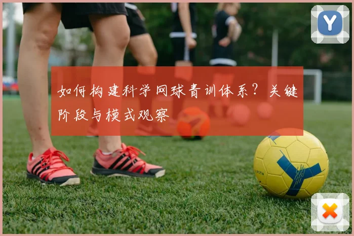 如何构建科学网球青训体系？关键阶段与模式观察