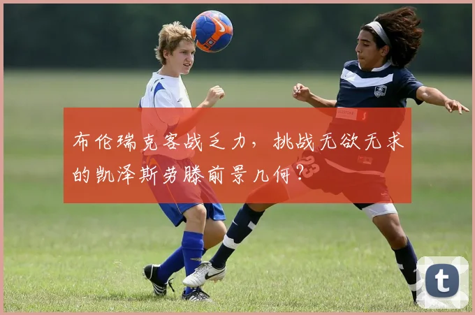 布伦瑞克客战乏力，挑战无欲无求的凯泽斯劳滕前景几何？