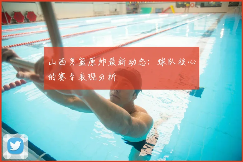 山西男篮原帅最新动态：球队核心的赛季表现分析