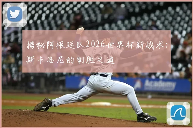揭秘阿根廷队2026世界杯新战术：斯卡洛尼的制胜之道
