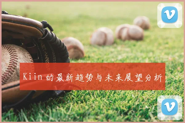 Kiin 的最新趋势与未来展望分析