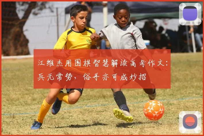 江维杰用围棋智慧解读高考作文：兵无常势，俗手亦可成妙招